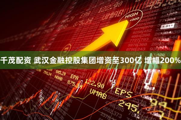 千茂配资 武汉金融控股集团增资至300亿 增幅200%
